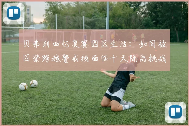 贝弗利回忆复赛园区生活：如同被囚禁跨越警戒线面临十天隔离挑战