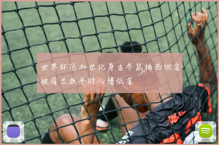 世界杯范加尔化身吉乔鼠梅西坦言被荷兰扳平时心情低落