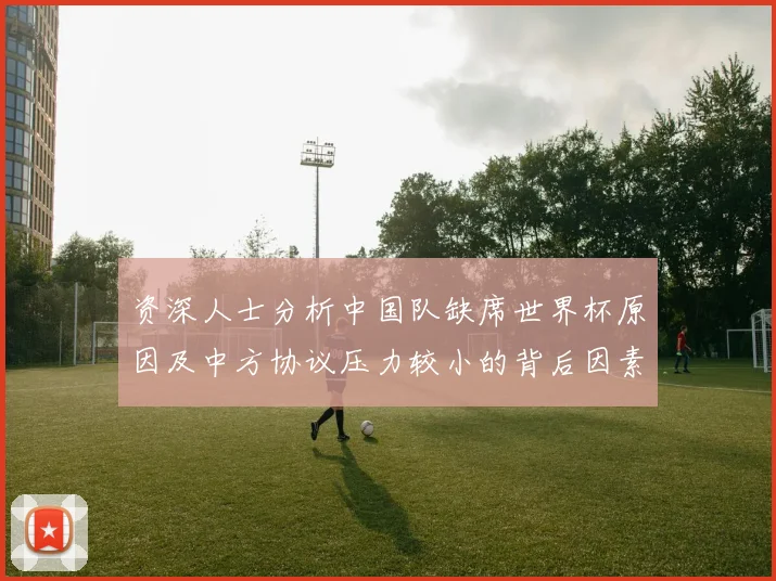 资深人士分析中国队缺席世界杯原因及中方协议压力较小的背后因素