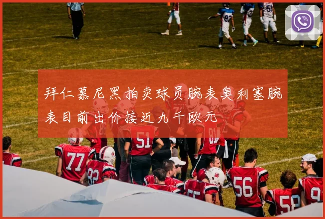 拜仁慕尼黑拍卖球员腕表奥利塞腕表目前出价接近九千欧元