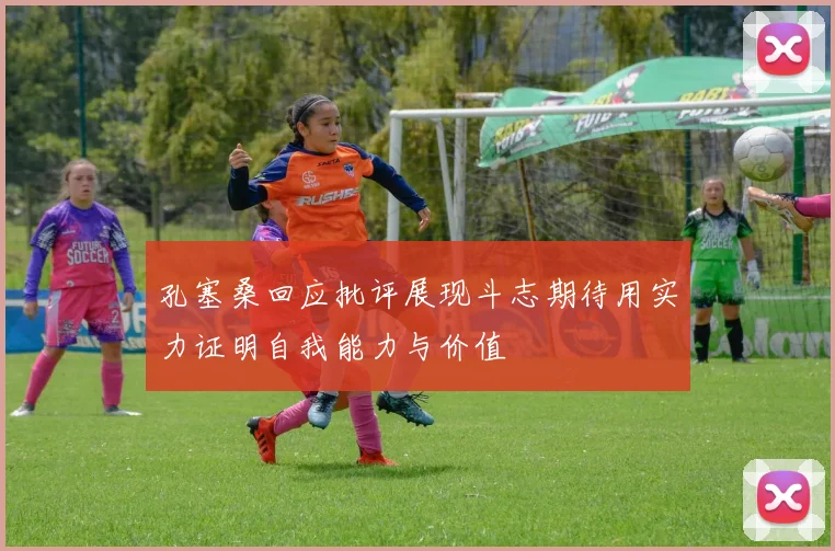 孔塞桑回应批评展现斗志期待用实力证明自我能力与价值