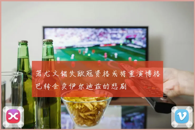 若尤文错失欧冠资格或将重演博格巴转会卖伊尔迪兹的悲剧