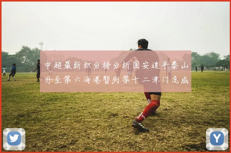 中超最新积分榜分析国安追平泰山升至第六海港暂列第十二津门虎成功摆脱垫底困境