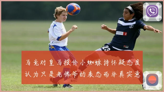 马竞对皇马报价小蜘蛛持怀疑态度认为只是老佛爷的表态而非真实意图
