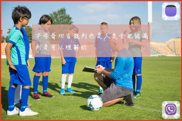 字母哥坦言裁判也是人类会犯错漏判是可以理解的
