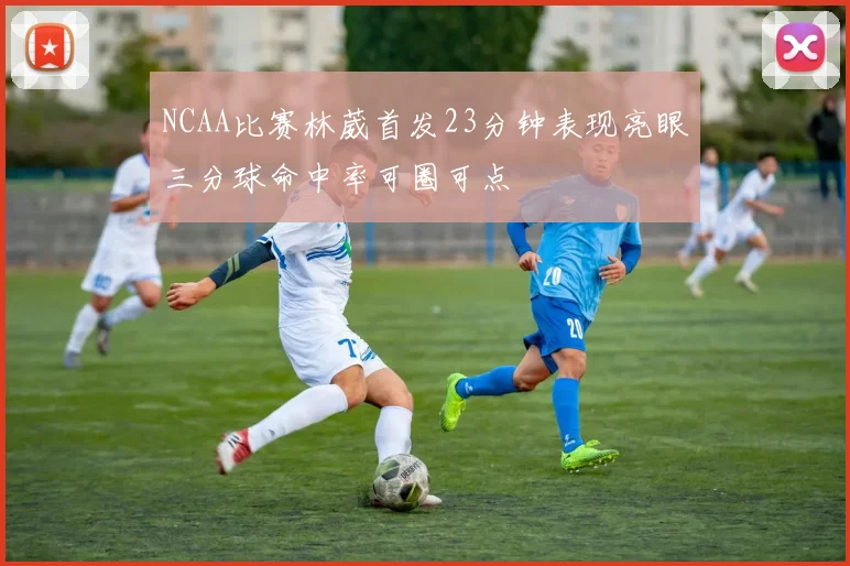 NCAA比赛林葳首发23分钟表现亮眼三分球命中率可圈可点