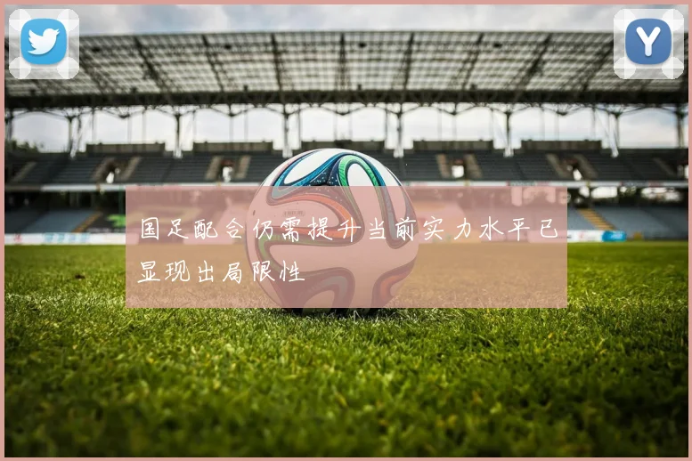 国足配合仍需提升当前实力水平已显现出局限性
