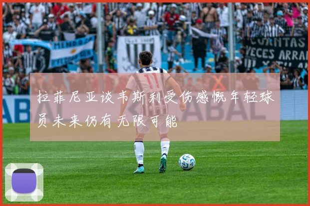 拉菲尼亚谈韦斯利受伤感慨年轻球员未来仍有无限可能