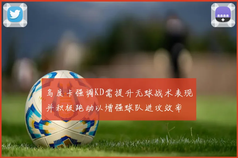 乌度卡强调KD需提升无球战术表现并积极跑动以增强球队进攻效率