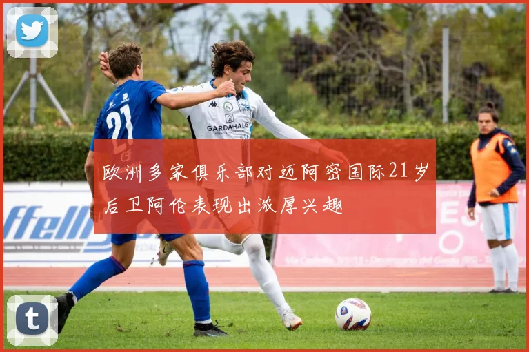 欧洲多家俱乐部对迈阿密国际21岁后卫阿伦表现出浓厚兴趣
