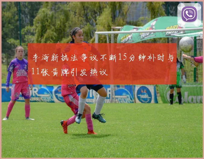 李海新执法争议不断15分钟补时与11张黄牌引发热议