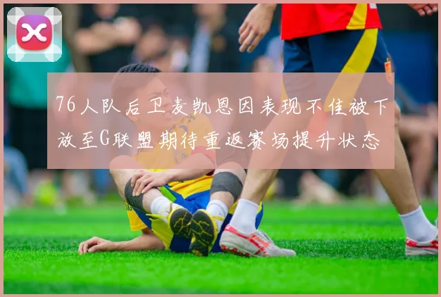 76人队后卫麦凯恩因表现不佳被下放至G联盟期待重返赛场提升状态