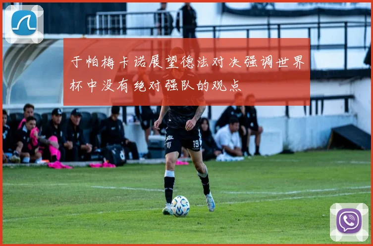 于帕梅卡诺展望德法对决强调世界杯中没有绝对强队的观点
