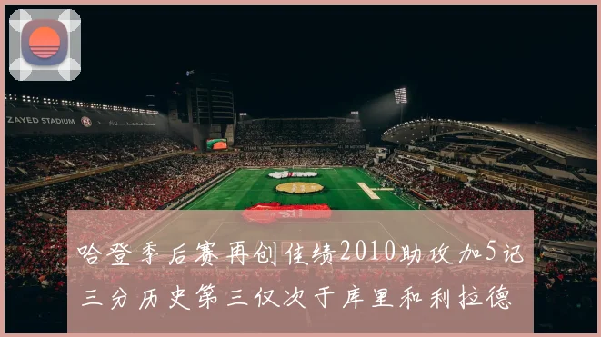 哈登季后赛再创佳绩2010助攻加5记三分历史第三仅次于库里和利拉德