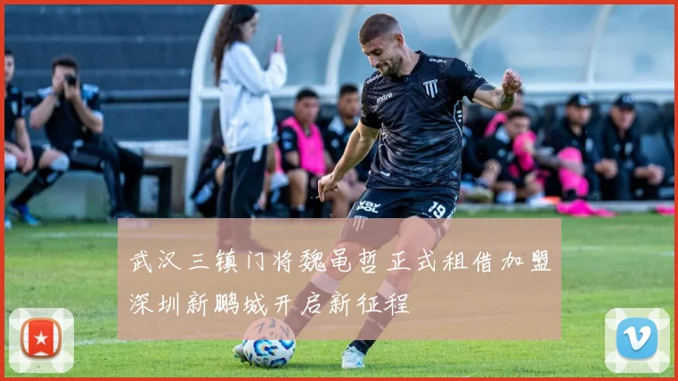 武汉三镇门将魏黾哲正式租借加盟深圳新鹏城开启新征程