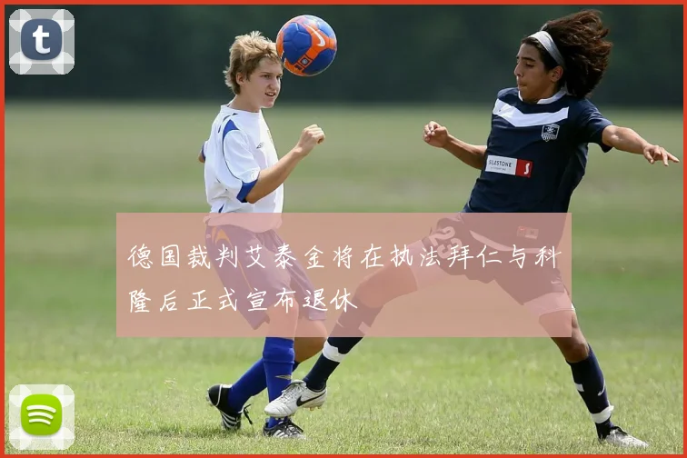 德国裁判艾泰金将在执法拜仁与科隆后正式宣布退休