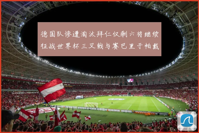 德国队惨遭淘汰拜仁仅剩六将继续征战世界杯三叉戟与赛巴里于帕戴维斯携手出战