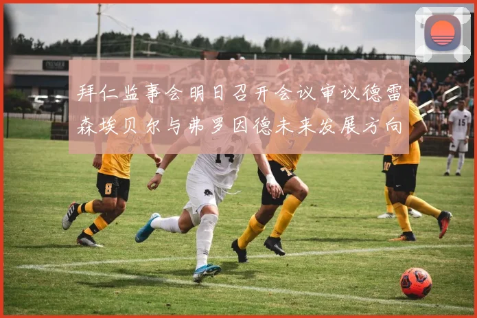 拜仁监事会明日召开会议审议德雷森埃贝尔与弗罗因德未来发展方向