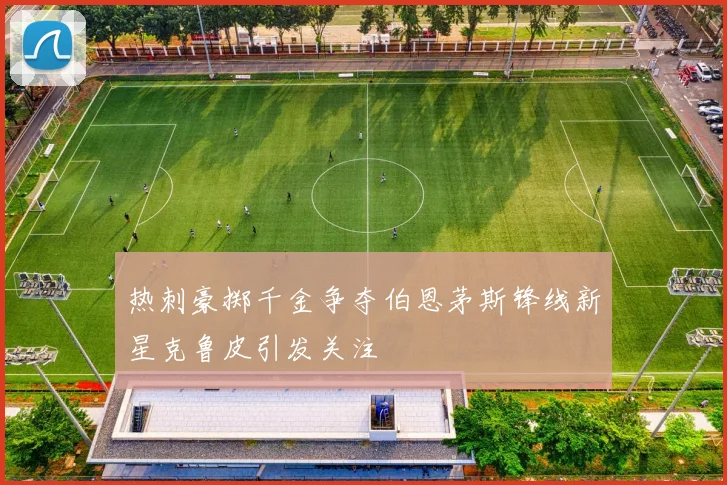 热刺豪掷千金争夺伯恩茅斯锋线新星克鲁皮引发关注