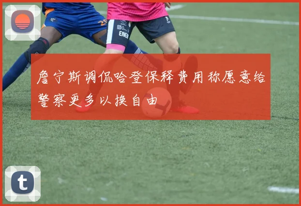 詹宁斯调侃哈登保释费用称愿意给警察更多以换自由