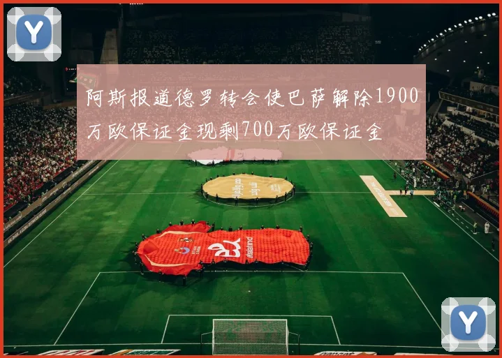 阿斯报道德罗转会使巴萨解除1900万欧保证金现剩700万欧保证金
