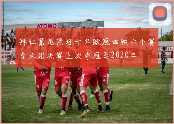 拜仁慕尼黑近十年欧冠回顾六个赛季未进决赛上次夺冠是2020年