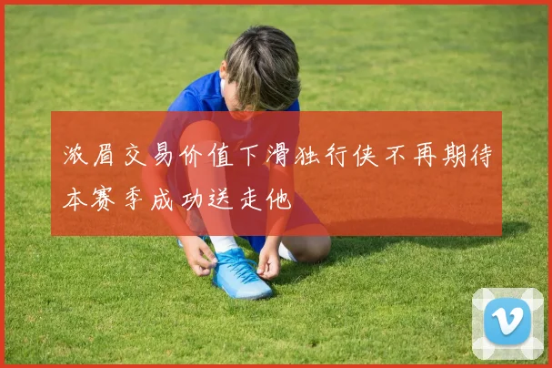 浓眉交易价值下滑独行侠不再期待本赛季成功送走他