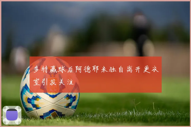 多特赢球后阿德耶米独自离开更衣室引发关注