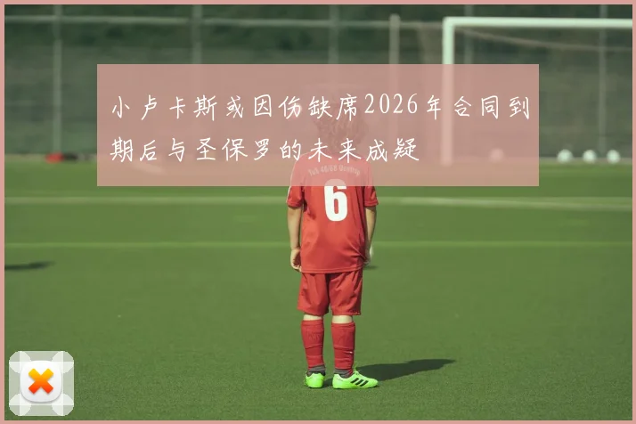 小卢卡斯或因伤缺席2026年合同到期后与圣保罗的未来成疑
