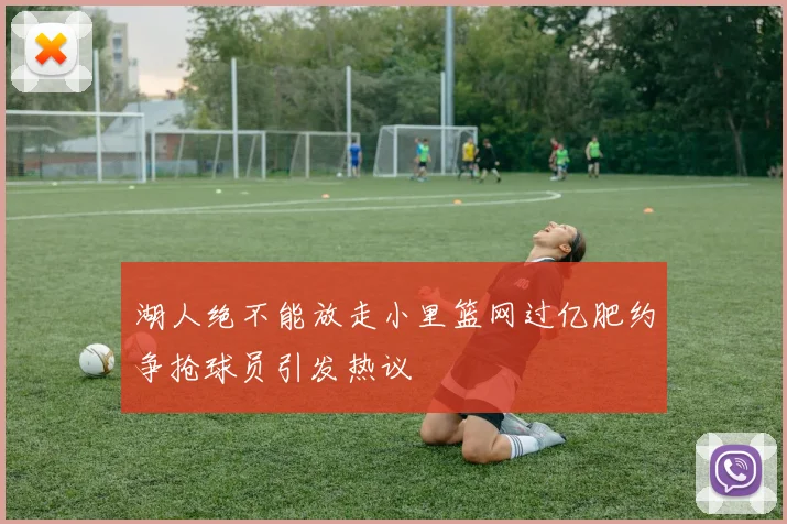 湖人绝不能放走小里篮网过亿肥约争抢球员引发热议