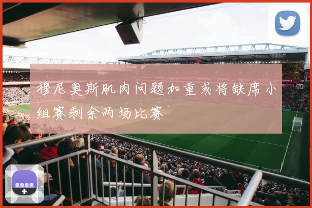 穆尼奥斯肌肉问题加重或将缺席小组赛剩余两场比赛