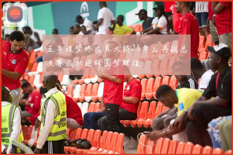 五年追梦终成真大桥21年后再战总决赛成功逆转圆梦辉煌