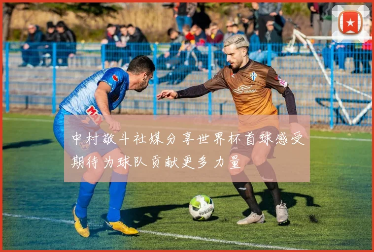中村敬斗社媒分享世界杯首球感受期待为球队贡献更多力量