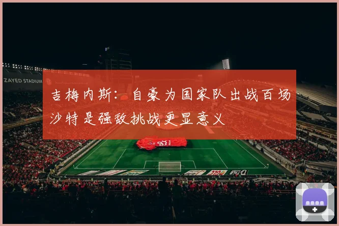 吉梅内斯：自豪为国家队出战百场沙特是强敌挑战更显意义