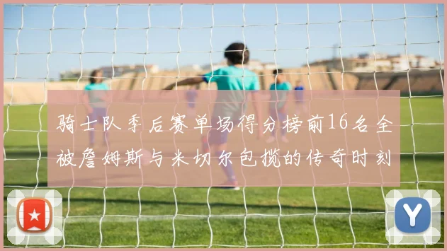 骑士队季后赛单场得分榜前16名全被詹姆斯与米切尔包揽的传奇时刻